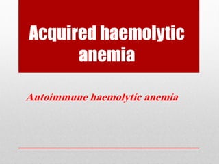Acquired haemolytic
anemia
Autoimmune haemolytic anemia
 