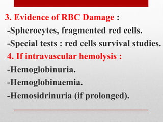 3. Evidence of RBC Damage :
-Spherocytes, fragmented red cells.
-Special tests : red cells survival studies.
4. If intravascular hemolysis :
-Hemoglobinuria.
-Hemoglobinaemia.
-Hemosidrinuria (if prolonged).
 