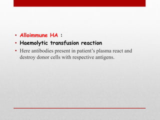 • Alloimmune HA :
• Haemolytic transfusion reaction
• Here antibodies present in patient’s plasma react and
destroy donor cells with respective antigens.
 