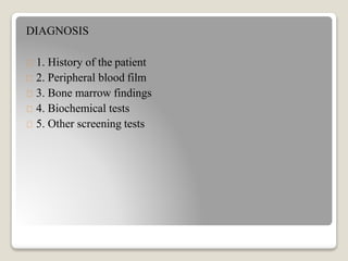 DIAGNOSIS
1. History of the patient
2. Peripheral blood film
3. Bone marrow findings
4. Biochemical tests
5. Other screening tests
 
