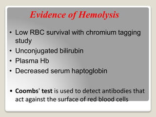 Evidence of Hemolysis
• Low RBC survival with chromium tagging
study
• Unconjugated bilirubin
• Plasma Hb
• Decreased serum haptoglobin
• Coombs' test is used to detect antibodies that
act against the surface of red blood cells
 