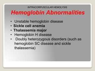 Hemoglobin Abnormalities
• Unstable hemoglobin disease
• Sickle cell anemia
• Thalassemia major
• Hemoglobin H disease
• Doubly heterozygous disorders (such as
hemoglobin SC disease and sickle
thalassemia)
INTRACORPUSCULAR HEMOLYSIS
 