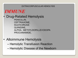 IMMUNE
• Drug-Related Hemolysis
PENICILLIN,
CEFTRIAXONE,
SULFA DRUGS
QUINIDINE,
ALPHA- METHYLDOPA,LEVODOPA
PROCAINAMIDE,
• Alloimmune Hemolysis
– Hemolytic Transfusion Reaction
– Hemolytic Disease of the Newborn
EXTRACORPUSCULAR HEMOLYSIS
 