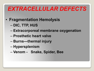 EXTRACELLULAR DEFECTS
• Fragmentation Hemolysis
– DIC, TTP, HUS
– Extracorporeal membrane oxygenation
– Prosthetic heart valve
– Burns—thermal injury
– Hypersplenism
– Venom - Snake, Spider, Bee
 