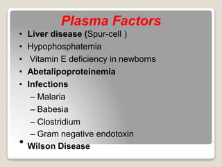 Plasma Factors
• Liver disease (Spur-cell )
• Hypophosphatemia
• Vitamin E deficiency in newborns
• Abetalipoproteinemia
• Infections
– Malaria
– Babesia
– Clostridium
– Gram negative endotoxin
• Wilson Disease
 