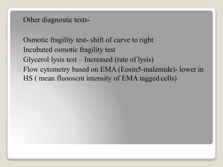 Other diagnostic tests-
Osmotic fragility test- shift of curve to right
Incubated osmotic fragility test
Glycerol lysis test – Increased (rate of lysis)
Flow cytometry based on EMA (Eosin5-malemide)- lower in
HS ( mean fluooscnt intensity of EMA tagged cells)
 