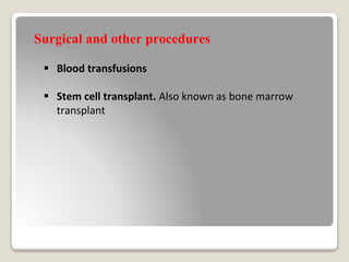 Surgical and other procedures
 Blood transfusions
 Stem cell transplant. Also known as bone marrow
transplant
 