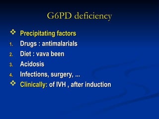 G6PD deficiency
G6PD deficiency
 Precipitating factors
Precipitating factors
1.
1. Drugs : antimalarials
Drugs : antimalarials
2.
2. Diet : vava been
Diet : vava been
3.
3. Acidosis
Acidosis
4.
4. Infections, surgery, ...
Infections, surgery, ...
 Clinically:
Clinically: of IVH , after induction
of IVH , after induction
 
