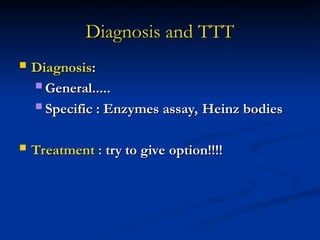 Diagnosis and TTT
Diagnosis and TTT
 Diagnosis
Diagnosis:
:
 General.....
General.....
 Specific : Enzymes assay, Heinz bodies
Specific : Enzymes assay, Heinz bodies
 Treatment :
Treatment : try to give option!!!!
try to give option!!!!
 