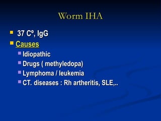 Worm IHA
Worm IHA
 37 Cº, IgG
37 Cº, IgG
 Causes
Causes
 Idiopathic
Idiopathic
 Drugs ( methyledopa)
Drugs ( methyledopa)
 Lymphoma / leukemia
Lymphoma / leukemia
 CT. diseases : Rh artheritis, SLE,..
CT. diseases : Rh artheritis, SLE,..
 