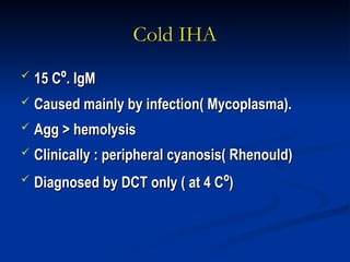 Cold IHA
Cold IHA
 15 C
15 Cº
º. IgM
. IgM
 Caused mainly by infection( Mycoplasma).
Caused mainly by infection( Mycoplasma).
 Agg > hemolysis
Agg > hemolysis
 Clinically : peripheral cyanosis( Rhenould)
Clinically : peripheral cyanosis( Rhenould)
 Diagnosed by DCT only ( at 4 C
Diagnosed by DCT only ( at 4 Cº
º)
)
 