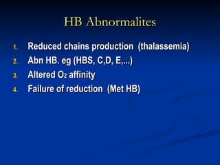 HB Abnormalites
HB Abnormalites
1.
1. Reduced chains production (thalassemia)
Reduced chains production (thalassemia)
2.
2. Abn HB. eg (HBS, C,D, E,...)
Abn HB. eg (HBS, C,D, E,...)
3.
3. Altered O
Altered O2
2 affinity
affinity
4.
4. Failure of reduction (Met HB)
Failure of reduction (Met HB)
 