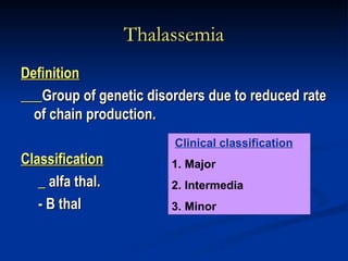Thalassemia
Thalassemia
Definition
Definition
Group of genetic disorders due to reduced rate
Group of genetic disorders due to reduced rate
of chain production.
of chain production.
Classification
Classification
_
_ alfa thal.
alfa thal.
- B thal
- B thal
Clinical classification
1. Major
2. Intermedia
3. Minor
 