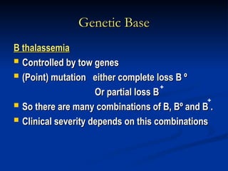 Genetic Base
Genetic Base
B thalassemia
B thalassemia
 Controlled by tow genes
Controlled by tow genes
 (Point) mutation either complete loss B º
(Point) mutation either complete loss B º
Or partial loss B
Or partial loss B
 So there are many combinations of B, Bº and B .
So there are many combinations of B, Bº and B .
 Clinical severity depends on this combinations
Clinical severity depends on this combinations
+
+
 