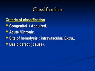 Classification
Classification
Criteria of classification
Criteria of classification
 Congenital / Acquired.
Congenital / Acquired.
 Acute /Chronic.
Acute /Chronic.
 Site of hemolysis : intravascular/ Extra..
Site of hemolysis : intravascular/ Extra..
 Basic defect ( cause).
Basic defect ( cause).
 