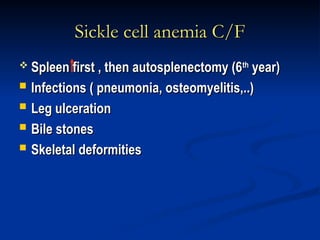 Sickle cell anemia C/F
Sickle cell anemia C/F
 Spleen first , then autosplenectomy (6
Spleen first , then autosplenectomy (6th
th
year)
year)
 Infections ( pneumonia, osteomyelitis,..)
Infections ( pneumonia, osteomyelitis,..)
 Leg ulceration
Leg ulceration
 Bile stones
Bile stones
 Skeletal deformities
Skeletal deformities
 