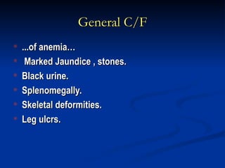 General C/F
General C/F
 ...of anemia…
...of anemia…
 Marked Jaundice , stones.
Marked Jaundice , stones.
 Black urine.
Black urine.
 Splenomegally.
Splenomegally.
 Skeletal deformities.
Skeletal deformities.
 Leg ulcrs.
Leg ulcrs.
 