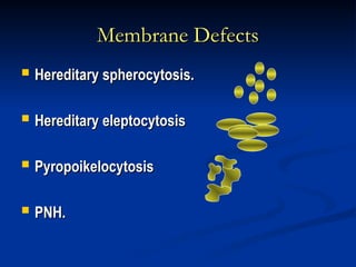 Membrane Defects
Membrane Defects
 Hereditary spherocytosis.
Hereditary spherocytosis.
 Hereditary eleptocytosis
Hereditary eleptocytosis
 Pyropoikelocytosis
Pyropoikelocytosis
 PNH.
PNH.
 