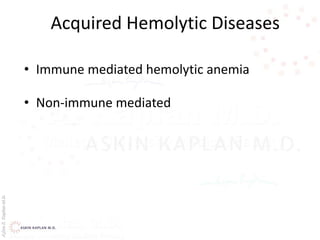 AşkınK.KaplanM.D.
Acquired Hemolytic Diseases
• Immune mediated hemolytic anemia
• Non-immune mediated
 
