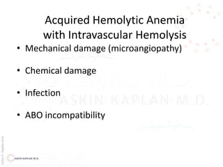 AşkınK.KaplanM.D.
Acquired Hemolytic Anemia
with Intravascular Hemolysis
• Mechanical damage (microangiopathy)
• Chemical damage
• Infection
• ABO incompatibility
 