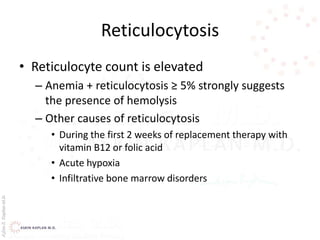 AşkınK.KaplanM.D.
Reticulocytosis
• Reticulocyte count is elevated
– Anemia + reticulocytosis ≥ 5% strongly suggests
the presence of hemolysis
– Other causes of reticulocytosis
• During the first 2 weeks of replacement therapy with
vitamin B12 or folic acid
• Acute hypoxia
• Infiltrative bone marrow disorders
 