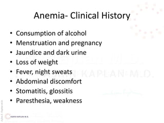 AşkınK.KaplanM.D.
Anemia- Clinical History
• Consumption of alcohol
• Menstruation and pregnancy
• Jaundice and dark urine
• Loss of weight
• Fever, night sweats
• Abdominal discomfort
• Stomatitis, glossitis
• Paresthesia, weakness
 