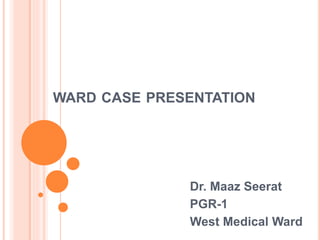 WARD CASE PRESENTATION 
Dr. Maaz Seerat 
PGR-1 
West Medical Ward 
 