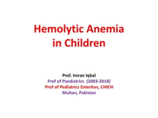Hemolytic Anemia
in Children
Prof. Imran Iqbal
Prof of Paediatrics (2003-2018)
Prof of Pediatrics Emeritus, CHICH
Multan, Pakistan
 
