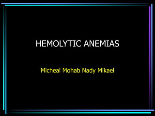 HEMOLYTIC ANEMIAS
Micheal Mohab Nady Mikael
 