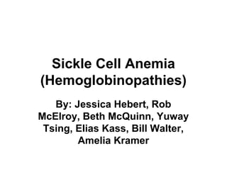 Sickle Cell Anemia
(Hemoglobinopathies)
By: Jessica Hebert, Rob
McElroy, Beth McQuinn, Yuway
Tsing, Elias Kass, Bill Walter,
Amelia Kramer
 