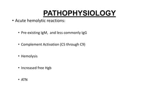 PATHOPHYSIOLOGY
• Acute hemolytic reactions:
• Pre-existing IgM, and less commonly IgG
• Complement Activation (C5 through C9)
• Hemolysis
• Increased free Hgb
• ATN
 