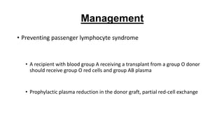 • Preventing passenger lymphocyte syndrome
• A recipient with blood group A receiving a transplant from a group O donor
should receive group O red cells and group AB plasma
• Prophylactic plasma reduction in the donor graft, partial red-cell exchange
Management
 