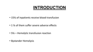 INTRODUCTION
• 15℅ of inpatients receive blood transfusion
• 1 ℅ of them suffer severe adverse effects
• 5℅ – Hemolytic transfusion reaction
• Bystander Hemolysis
 