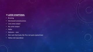  LATER SYMPTOMS: 
• Bruising 
• Decreased consciousness 
• Low urine output 
• No urine output 
• Pallor 
• Seizures -- rare 
• Skin rash that looks like fine red spots (petechiae) 
• Yellow skin (jaundice) 
 
