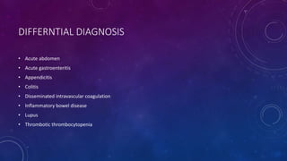 DIFFERNTIAL DIAGNOSIS 
• Acute abdomen 
• Acute gastroenteritis 
• Appendicitis 
• Colitis 
• Disseminated intravascular coagulation 
• Inflammatory bowel disease 
• Lupus 
• Thrombotic thrombocytopenia 
 
