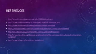 REFERENCES 
• http://emedicine.medscape.com/article/1183555-treatment 
• http://www.patient.co.uk/doctor/Haemolytic-Uraemic-Syndrome.htm 
• http://www.healthline.com/health/hemolytic-uremic-syndrome 
• https://www.clinicalkey.com/topics/hematology/hemolytic-uremic-syndrome.html 
• http://en.wikipedia.org/wiki/Hemolytic-uremic_syndrome#Treatment 
• http://www.mayoclinic.org/diseases-conditions/hemolytic-uremic-syndrome/basics/treatment/con- 
20029487 
• http://www.aafp.org/afp/2006/0915/p991.html 
