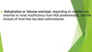  Dehydration or Volume overload, depending on whether the
enteritis or renal insufficiency from HUS predominates, and the
amount of fluid that has been administered.
 