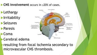  CNS involvement occurs in ≤20% of cases.
Lethargy
Irritability
Seizures
Paresis
Coma
Cerebral edema
resulting from focal ischemia secondary to
microvascular CNS thrombosis.
 