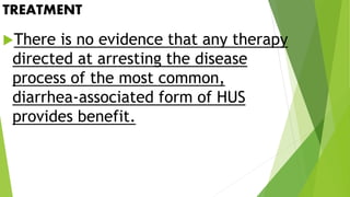 TREATMENT
There is no evidence that any therapy
directed at arresting the disease
process of the most common,
diarrhea-associated form of HUS
provides benefit.
 