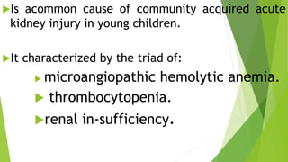 Is acommon cause of community acquired acute
kidney injury in young children.
It characterized by the triad of:
 microangiopathic hemolytic anemia.
 thrombocytopenia.
renal in-sufficiency.
 