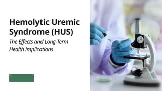 Hemolytic Uremic
Syndrome (HUS)
The Effects and Long-Term
Health Implications
 