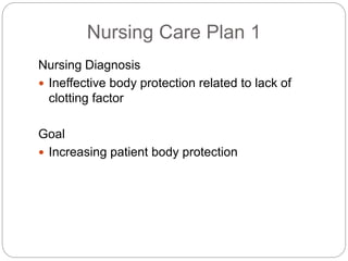 Nursing Care Plan 1
Nursing Diagnosis
 Ineffective body protection related to lack of
clotting factor
Goal
 Increasing patient body protection
 