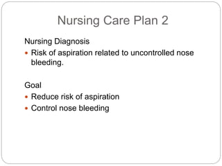 Nursing Care Plan 2
Nursing Diagnosis
 Risk of aspiration related to uncontrolled nose
bleeding.
Goal
 Reduce risk of aspiration
 Control nose bleeding
 