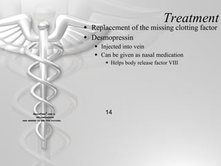 Treatment Replacement of the missing clotting factor Desmopressin Injected into vein Can be given as nasal medication Helps body release factor VIII 14 