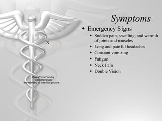 Symptoms Emergency Signs Sudden pain, swelling, and warmth of joints and muscles Long and painful headaches Constant vomiting Fatigue Neck Pain Double Vision 3 