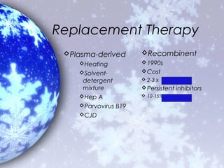 Replacement Therapy
 Plasma-derived      Recombinent
    Heating           1990s
    Solvent-          Cost
     detergent         2-3 x
     mixture           Persistent inhibitors
    Hep A             10-15%

    Parvovirus B19
    CJD
 