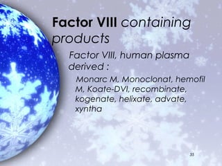 Factor VIII containing
products
  Factor VIII, human plasma
  derived :
   Monarc M, Monoclonat, hemofil
   M, Koate-DVI, recombinate,
   kogenate, helixate, advate,
   xyntha




                              35
 