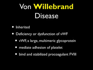 Von Willebrand
        Disease
• Inherited
• Deficiency or dysfunction of vWF
 • vWF, a large, multimeric glycoprotein
 • mediate adhesion of platelet
 • bind and stabilized procoagulant FVIII
 