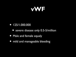 vWF

• 125/1.000.000
 • severe disease only 0.5-5/million
• Male and female equaly
• mild and manageable bleeding
 