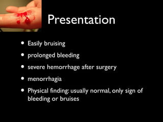 Presentation
• Easily bruising
• prolonged bleeding
• severe hemorrhage after surgery
• menorrhagia
• Physical finding: usually normal, only sign of
  bleeding or bruises
 